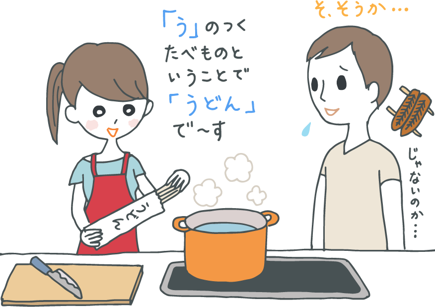 イラスト:「「う」のつく食べものということで「うどん」でーす」とうどんをゆでようとする妻と、ウナギじゃないのか…と独りごちながらうなづく夫。 イラスト:「「う」のつく食べものということで「うどん」でーす」とうどんをゆでようとする妻と、ウナギじゃないのか…と独りごちながらうなづく夫。